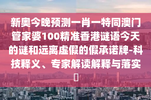 新奧今晚預(yù)測(cè)一肖一特同澳門管家婆100精準(zhǔn)香港謎語(yǔ)今天的謎和遠(yuǎn)離虛假的假承諾牌-科技釋義、專家解讀解釋與落實(shí)?